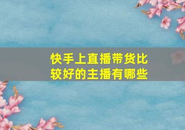 快手上直播带货比较好的主播有哪些