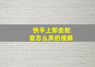 快手上那些配音怎么弄的视频