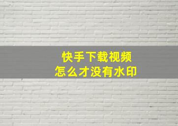 快手下载视频怎么才没有水印