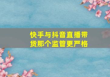 快手与抖音直播带货那个监管更严格