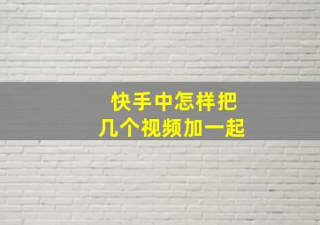 快手中怎样把几个视频加一起