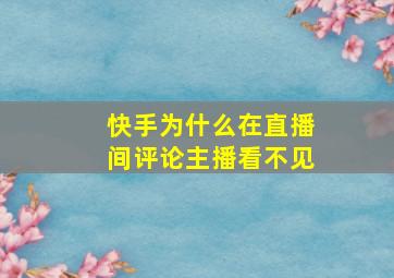 快手为什么在直播间评论主播看不见