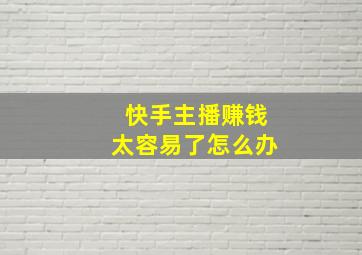 快手主播赚钱太容易了怎么办