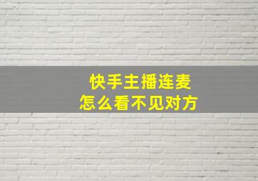 快手主播连麦怎么看不见对方