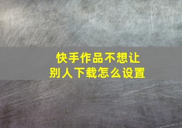 快手作品不想让别人下载怎么设置