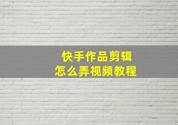 快手作品剪辑怎么弄视频教程