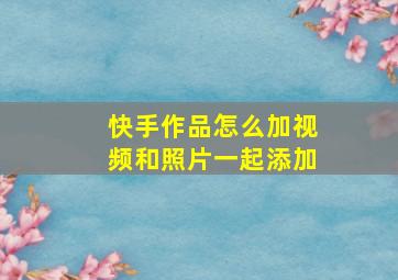 快手作品怎么加视频和照片一起添加