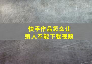 快手作品怎么让别人不能下载视频