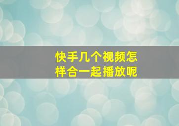 快手几个视频怎样合一起播放呢