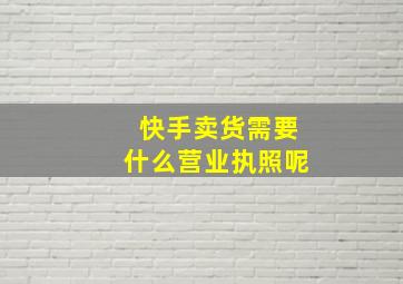 快手卖货需要什么营业执照呢