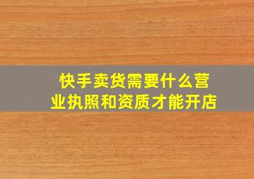 快手卖货需要什么营业执照和资质才能开店