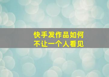 快手发作品如何不让一个人看见