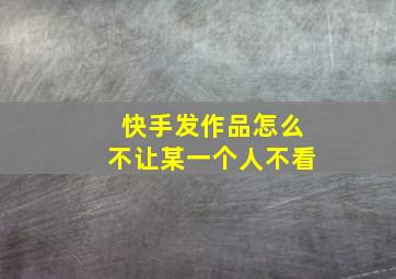 快手发作品怎么不让某一个人不看