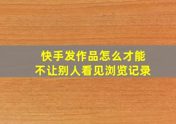 快手发作品怎么才能不让别人看见浏览记录