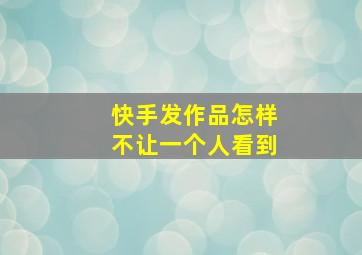 快手发作品怎样不让一个人看到