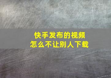 快手发布的视频怎么不让别人下载