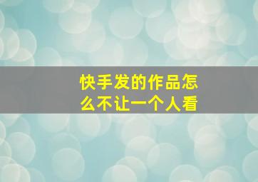 快手发的作品怎么不让一个人看