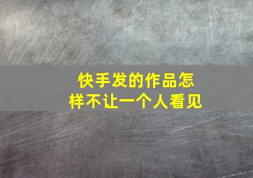 快手发的作品怎样不让一个人看见