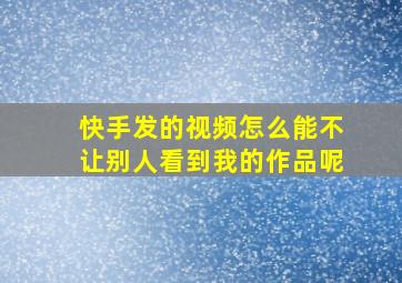 快手发的视频怎么能不让别人看到我的作品呢