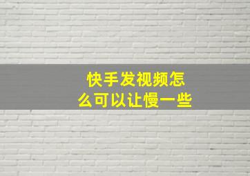 快手发视频怎么可以让慢一些