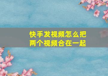 快手发视频怎么把两个视频合在一起