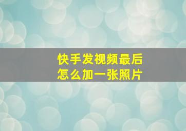 快手发视频最后怎么加一张照片