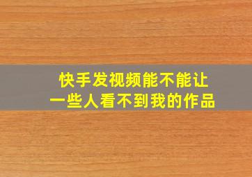 快手发视频能不能让一些人看不到我的作品