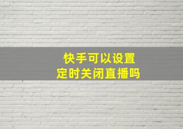 快手可以设置定时关闭直播吗