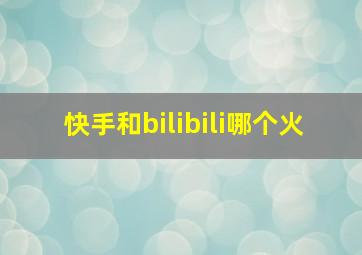 快手和bilibili哪个火