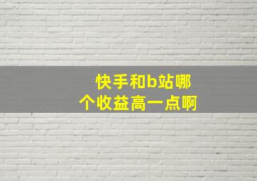 快手和b站哪个收益高一点啊