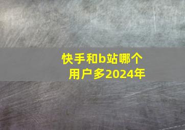 快手和b站哪个用户多2024年