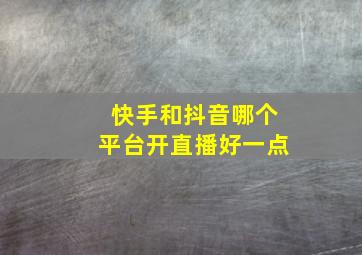 快手和抖音哪个平台开直播好一点