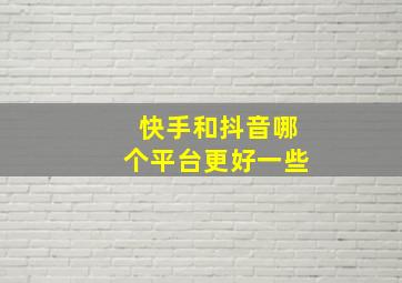 快手和抖音哪个平台更好一些