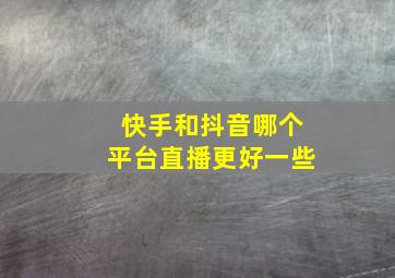 快手和抖音哪个平台直播更好一些