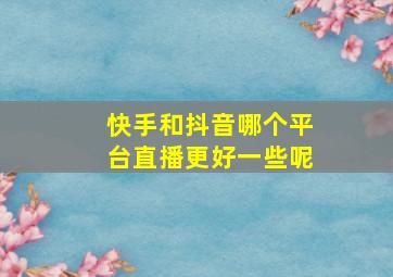 快手和抖音哪个平台直播更好一些呢