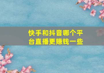 快手和抖音哪个平台直播更赚钱一些