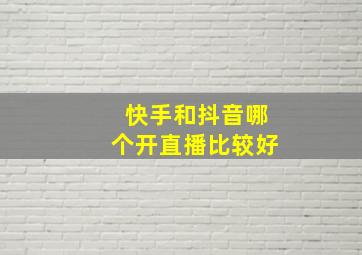 快手和抖音哪个开直播比较好