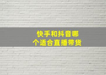 快手和抖音哪个适合直播带货