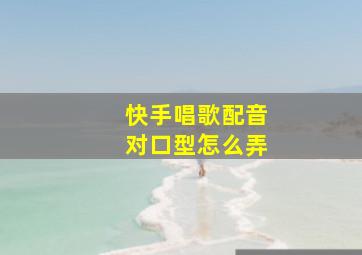 快手唱歌配音对口型怎么弄