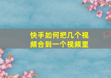 快手如何把几个视频合到一个视频里