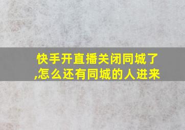 快手开直播关闭同城了,怎么还有同城的人进来