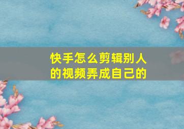 快手怎么剪辑别人的视频弄成自己的