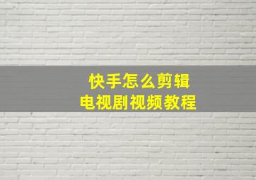 快手怎么剪辑电视剧视频教程