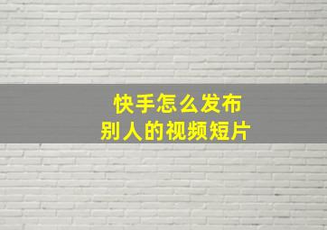 快手怎么发布别人的视频短片