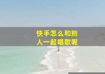 快手怎么和别人一起唱歌呢