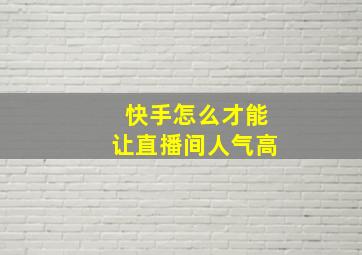 快手怎么才能让直播间人气高