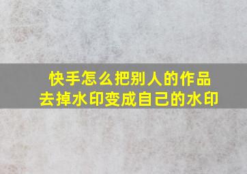 快手怎么把别人的作品去掉水印变成自己的水印