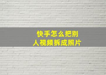 快手怎么把别人视频拆成照片