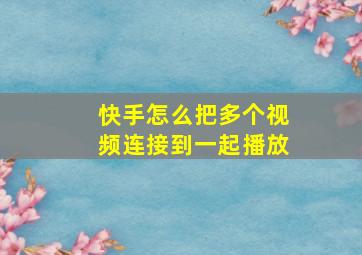 快手怎么把多个视频连接到一起播放