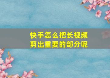 快手怎么把长视频剪出重要的部分呢